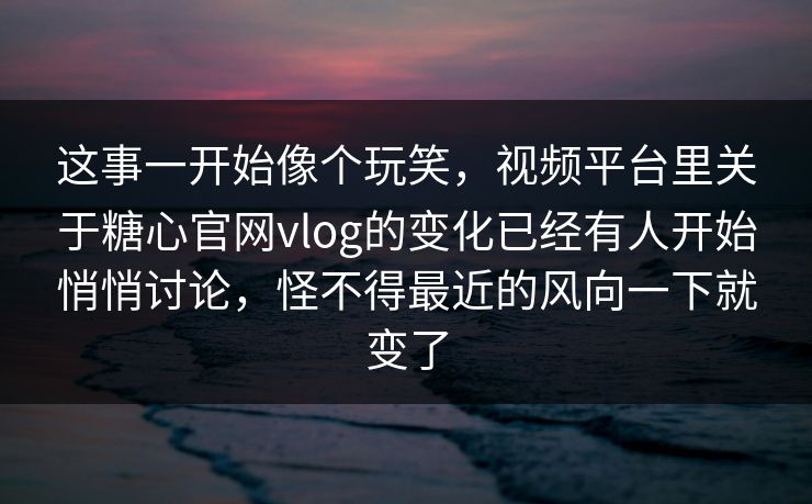这事一开始像个玩笑，视频平台里关于糖心官网vlog的变化已经有人开始悄悄讨论，怪不得最近的风向一下就变了