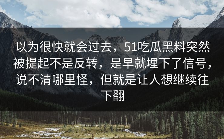以为很快就会过去，51吃瓜黑料突然被提起不是反转，是早就埋下了信号，说不清哪里怪，但就是让人想继续往下翻