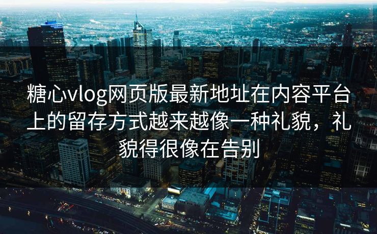 糖心vlog网页版最新地址在内容平台上的留存方式越来越像一种礼貌，礼貌得很像在告别