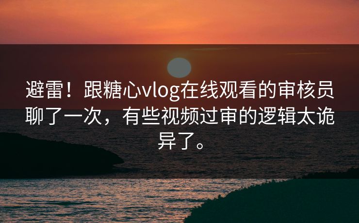 避雷！跟糖心vlog在线观看的审核员聊了一次，有些视频过审的逻辑太诡异了。