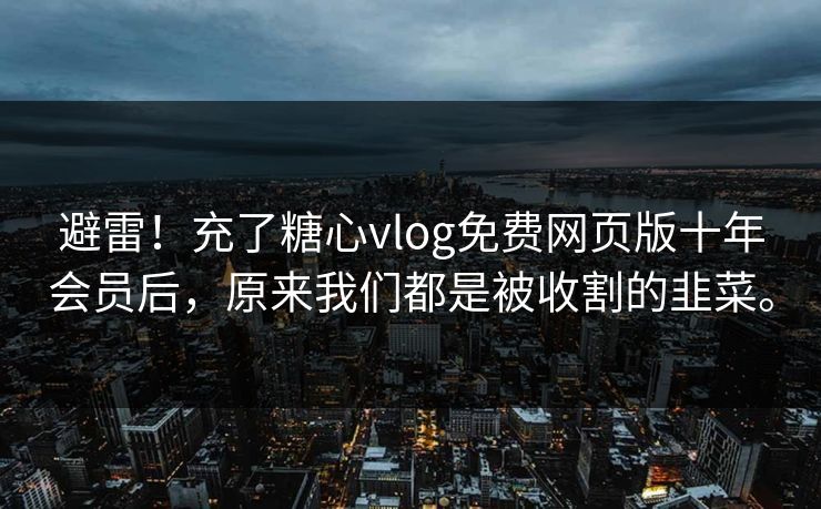 避雷！充了糖心vlog免费网页版十年会员后，原来我们都是被收割的韭菜。