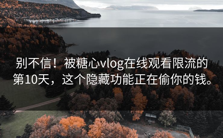 别不信！被糖心vlog在线观看限流的第10天，这个隐藏功能正在偷你的钱。