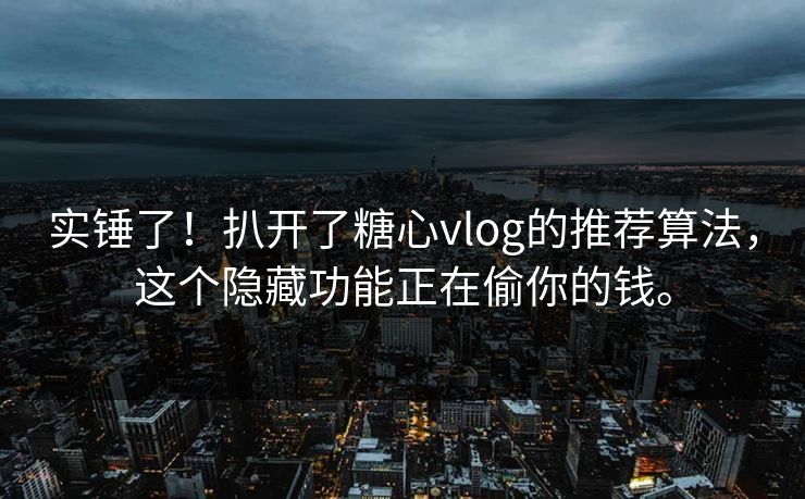 实锤了！扒开了糖心vlog的推荐算法，这个隐藏功能正在偷你的钱。