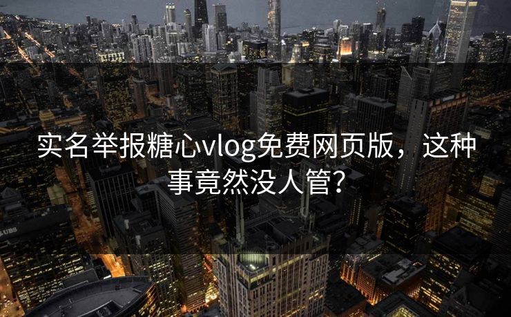 实名举报糖心vlog免费网页版，这种事竟然没人管？