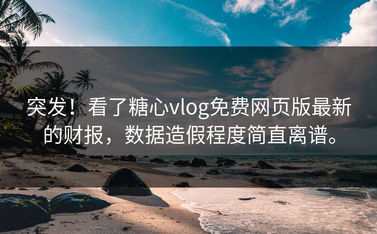 突发！看了糖心vlog免费网页版最新的财报，数据造假程度简直离谱。