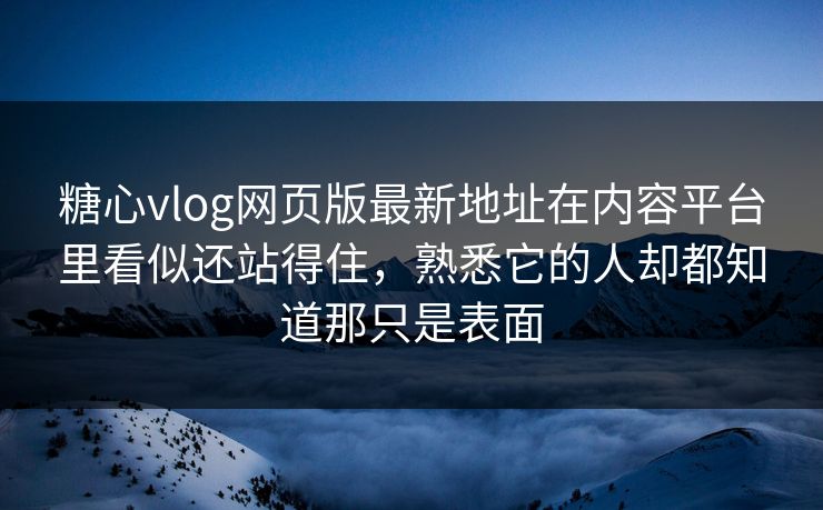 糖心vlog网页版最新地址在内容平台里看似还站得住，熟悉它的人却都知道那只是表面