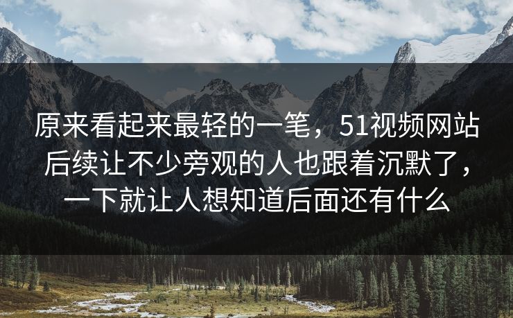 原来看起来最轻的一笔，51视频网站后续让不少旁观的人也跟着沉默了，一下就让人想知道后面还有什么