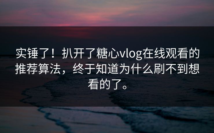 实锤了！扒开了糖心vlog在线观看的推荐算法，终于知道为什么刷不到想看的了。