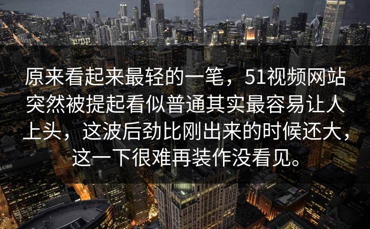 原来看起来最轻的一笔，51视频网站突然被提起看似普通其实最容易让人上头，这波后劲比刚出来的时候还大，这一下很难再装作没看见。