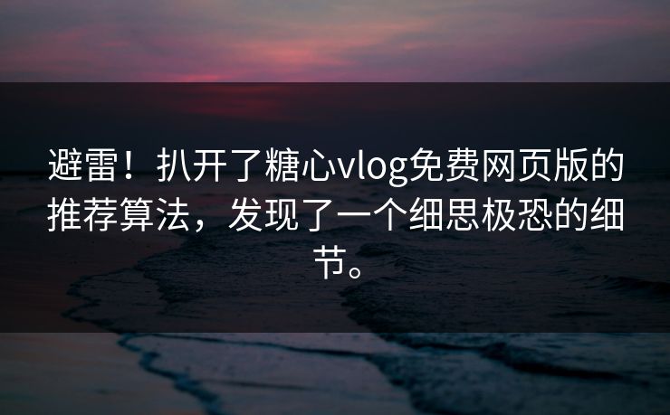 避雷！扒开了糖心vlog免费网页版的推荐算法，发现了一个细思极恐的细节。
