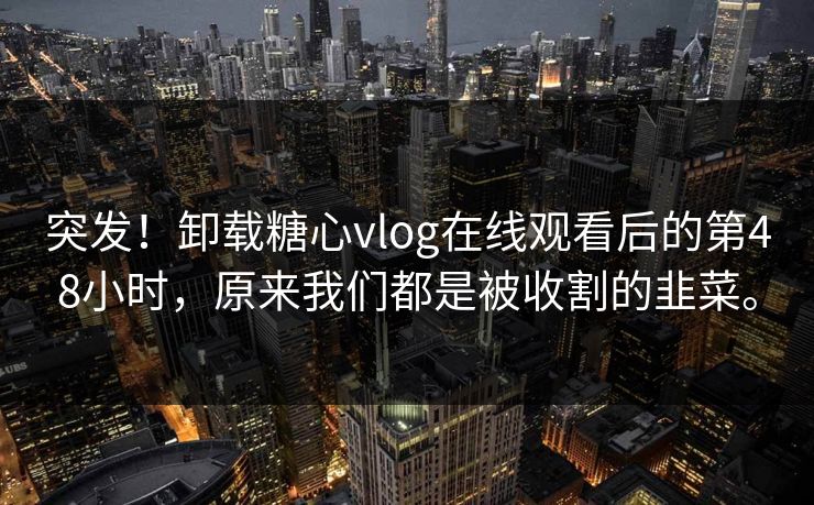 突发！卸载糖心vlog在线观看后的第48小时，原来我们都是被收割的韭菜。