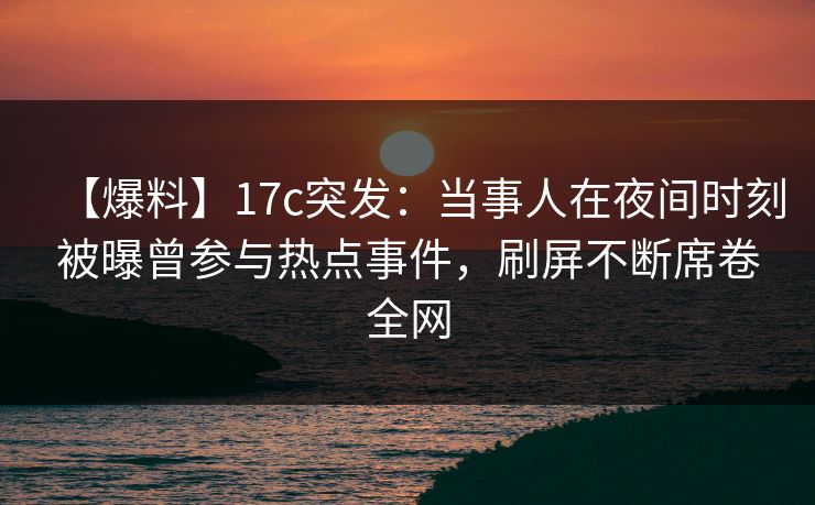 【爆料】17c突发：当事人在夜间时刻被曝曾参与热点事件，刷屏不断席卷全网