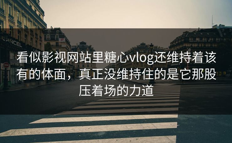 看似影视网站里糖心vlog还维持着该有的体面，真正没维持住的是它那股压着场的力道