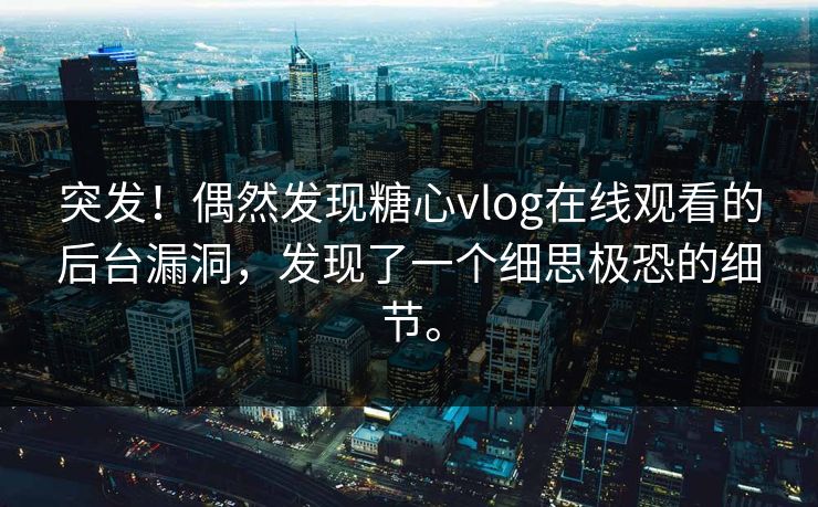 突发！偶然发现糖心vlog在线观看的后台漏洞，发现了一个细思极恐的细节。
