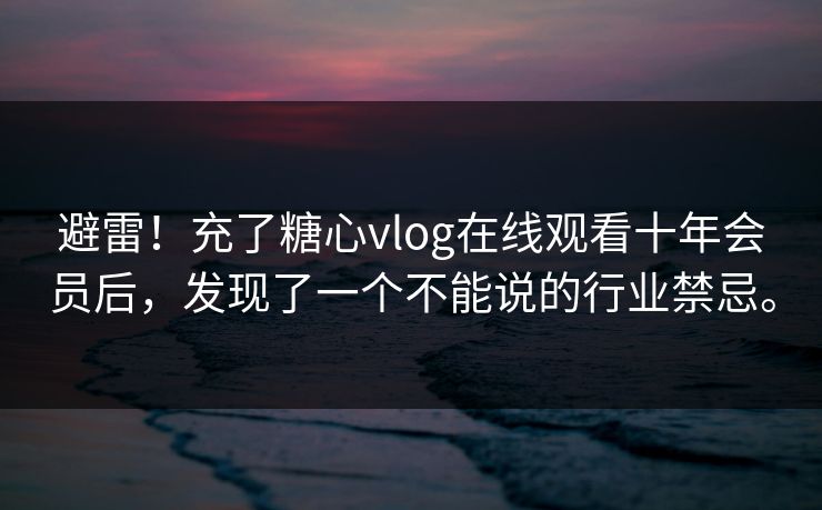 避雷！充了糖心vlog在线观看十年会员后，发现了一个不能说的行业禁忌。