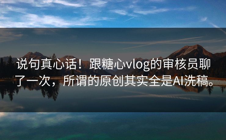 说句真心话！跟糖心vlog的审核员聊了一次，所谓的原创其实全是AI洗稿。