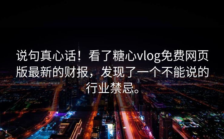 说句真心话！看了糖心vlog免费网页版最新的财报，发现了一个不能说的行业禁忌。