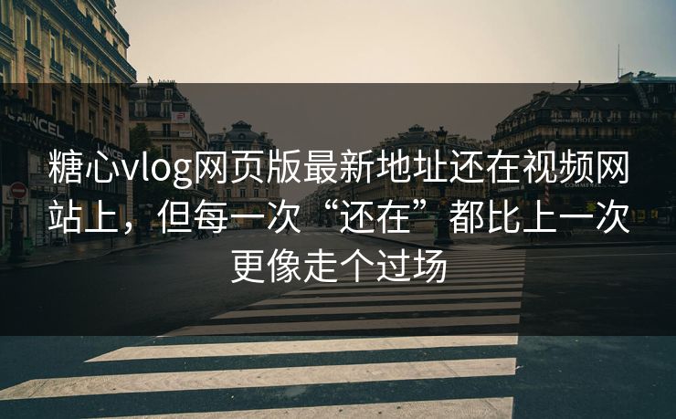 糖心vlog网页版最新地址还在视频网站上，但每一次“还在”都比上一次更像走个过场