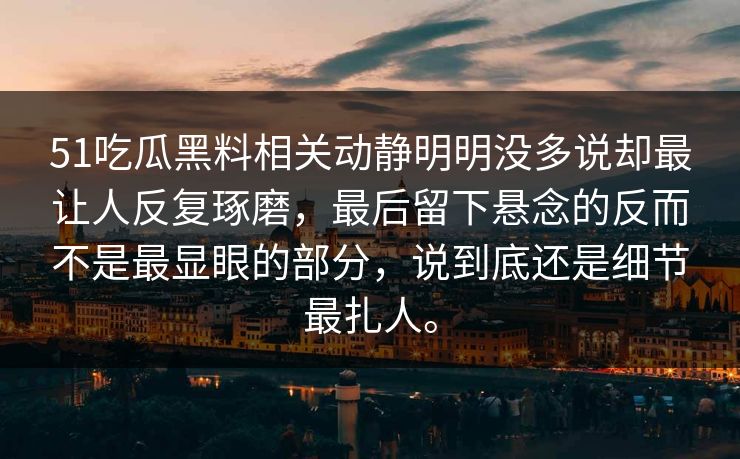 51吃瓜黑料相关动静明明没多说却最让人反复琢磨，最后留下悬念的反而不是最显眼的部分，说到底还是细节最扎人。