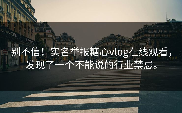 别不信！实名举报糖心vlog在线观看，发现了一个不能说的行业禁忌。