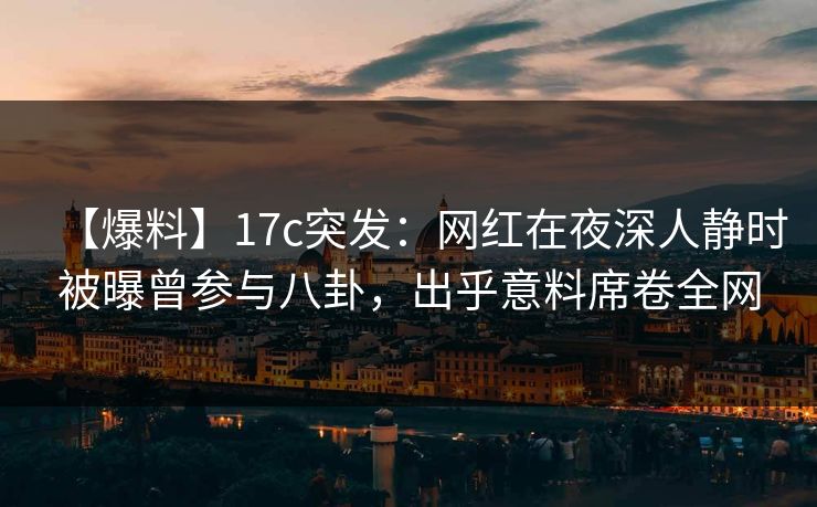 【爆料】17c突发：网红在夜深人静时被曝曾参与八卦，出乎意料席卷全网