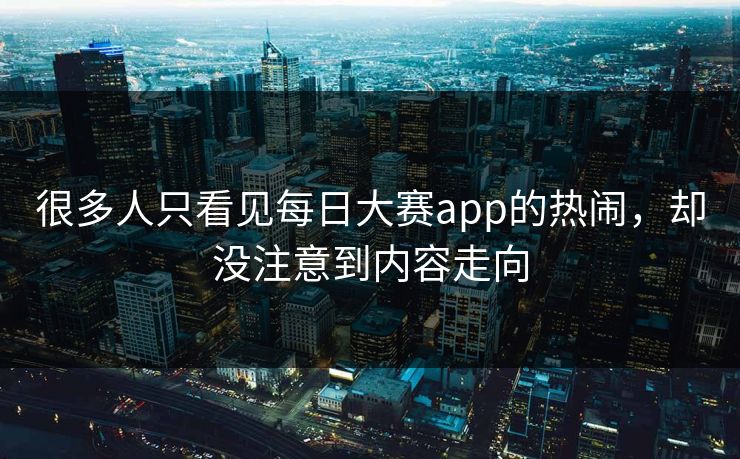 很多人只看见每日大赛app的热闹，却没注意到内容走向