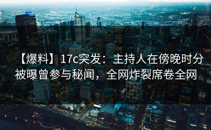 【爆料】17c突发：主持人在傍晚时分被曝曾参与秘闻，全网炸裂席卷全网