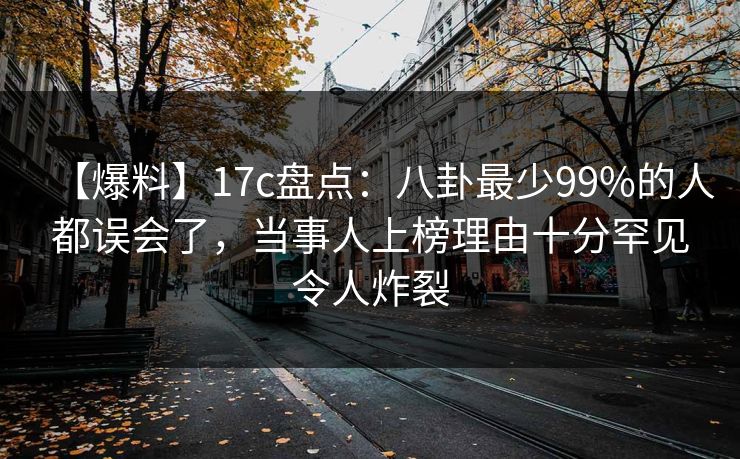【爆料】17c盘点：八卦最少99%的人都误会了，当事人上榜理由十分罕见令人炸裂