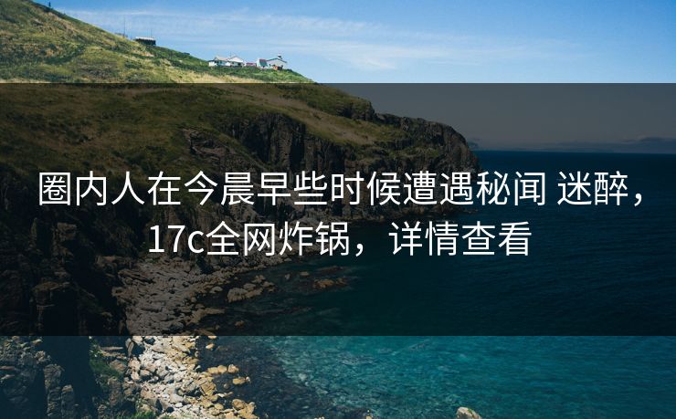 圈内人在今晨早些时候遭遇秘闻 迷醉，17c全网炸锅，详情查看