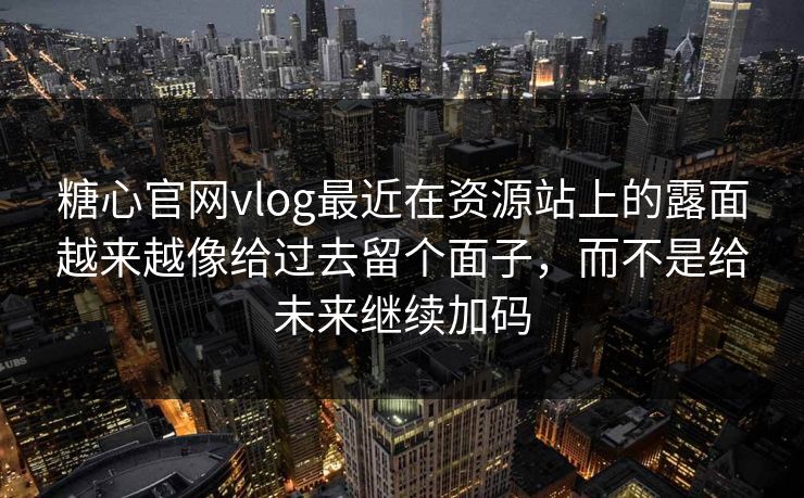 糖心官网vlog最近在资源站上的露面越来越像给过去留个面子，而不是给未来继续加码