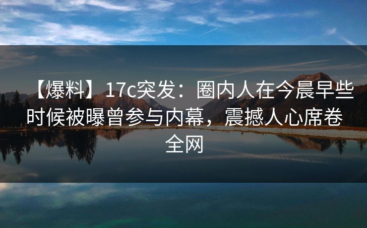 【爆料】17c突发：圈内人在今晨早些时候被曝曾参与内幕，震撼人心席卷全网
