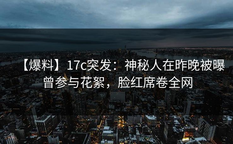 【爆料】17c突发：神秘人在昨晚被曝曾参与花絮，脸红席卷全网